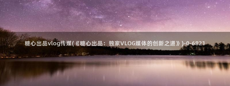  糖心vlogv：糖心出品vlog传媒(《糖心出品：独家VLO